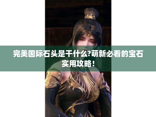 完美国际石头是干什么?萌新必看的宝石实用攻略! 完美国际石头是干什么?萌新必看的宝石实用攻略!