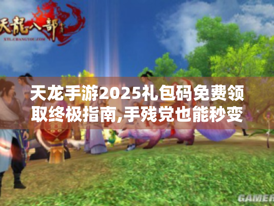 天龙手游2025礼包码免费领取终极指南,手残党也能秒变欧皇的秘籍