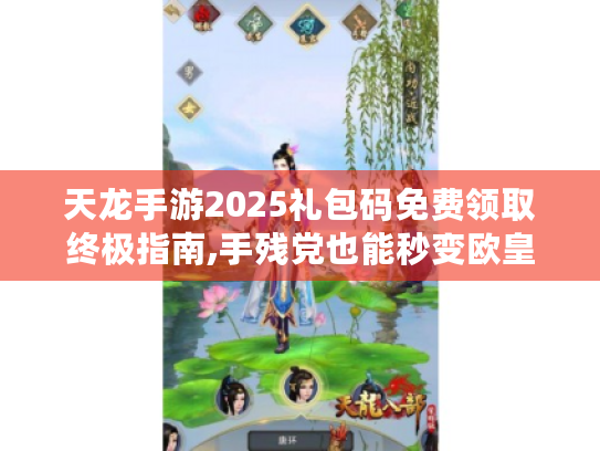 天龙手游2025礼包码免费领取终极指南,手残党也能秒变欧皇的秘籍