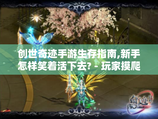 创世奇迹手游生存指南,新手怎样笑着活下去? - 玩家摸爬滚打日记 创世奇迹手游生存指南,新手怎样笑着活下去? - 玩家摸爬滚打日记