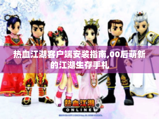 热血江湖客户端安装指南,00后萌新的江湖生存手札