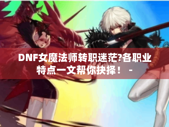 DNF女魔法师转职迷茫?各职业特点一文帮你抉择！ -