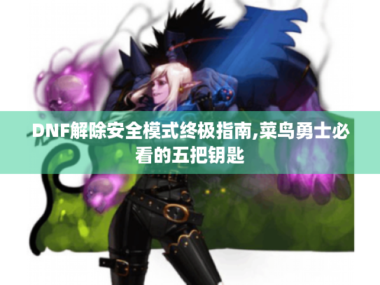 DNF解除安全模式终极指南,菜鸟勇士必看的五把钥匙