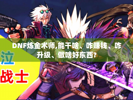 DNF炼金术师,能干啥、咋赚钱、咋升级、做啥好东西?