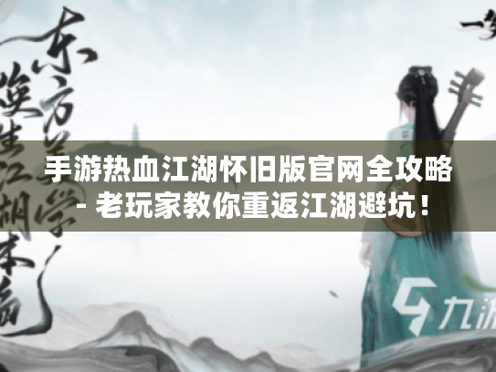 手游热血江湖怀旧版官网全攻略 - 老玩家教你重返江湖避坑！