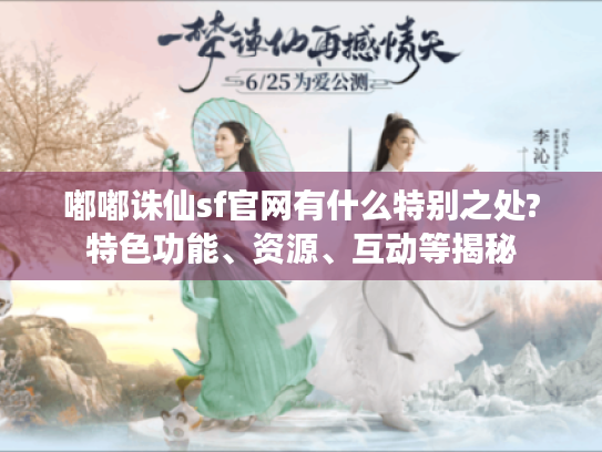 嘟嘟诛仙sf官网有什么特别之处?特色功能、资源、互动等揭秘