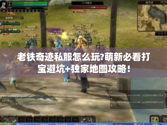 老铁奇迹私服怎么玩?萌新必看打宝避坑+独家地图攻略! 老铁奇迹私服怎么玩?萌新必看打宝避坑+独家地图攻略!