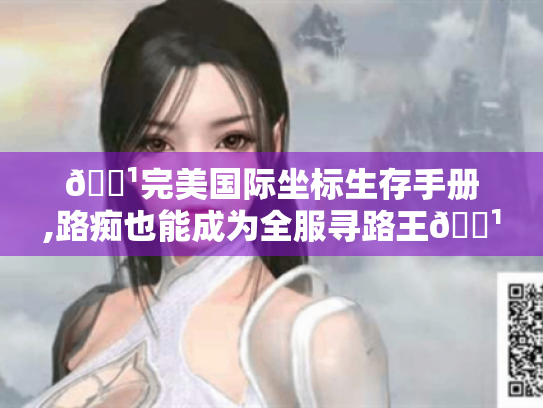 🏹完美国际坐标生存手册,路痴也能成为全服寻路王🏹 🏹完美国际坐标生存手册,路痴也能成为全服寻路王🏹