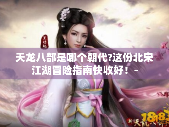 天龙八部是哪个朝代?这份北宋江湖冒险指南快收好！-