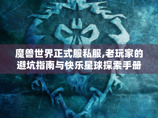 魔兽世界正式服私服,老玩家的避坑指南与快乐星球探索手册