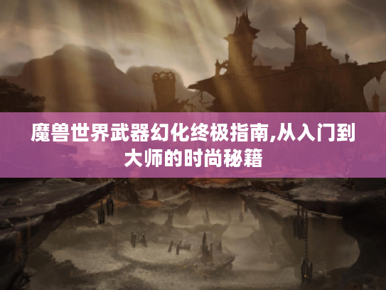 魔兽世界武器幻化终极指南,从入门到大师的时尚秘籍