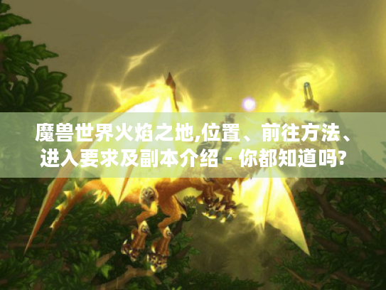魔兽世界火焰之地,位置、前往方法、进入要求及副本介绍 - 你都知道吗?