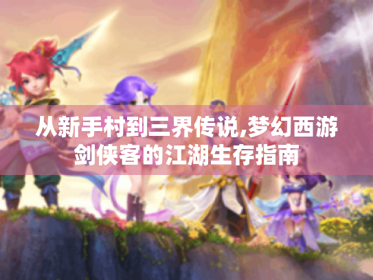 从新手村到三界传说,梦幻西游剑侠客的江湖生存指南 从新手村到三界传说,梦幻西游剑侠客的江湖生存指南