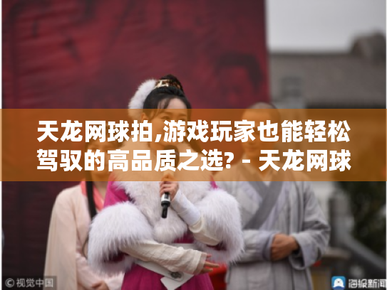 天龙网球拍,游戏玩家也能轻松驾驭的高品质之选? - 天龙网球拍