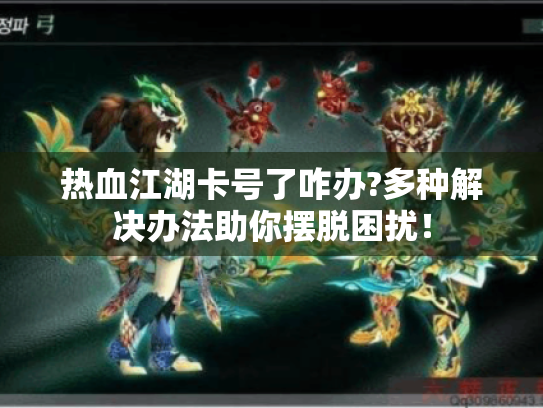 热血江湖卡号了咋办?多种解决办法助你摆脱困扰！