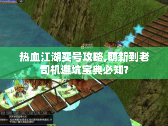 热血江湖买号攻略,萌新到老司机避坑宝典必知?