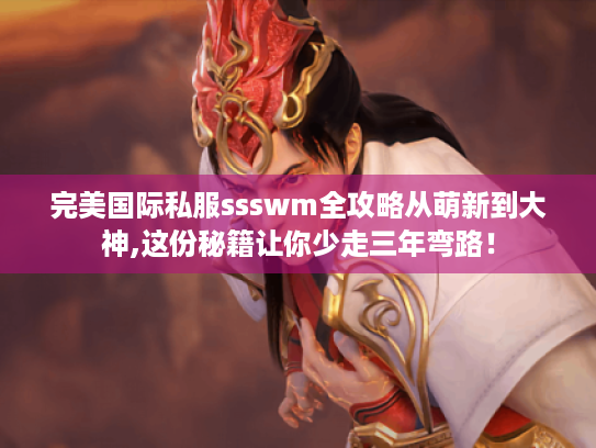 完美国际私服ssswm全攻略从萌新到大神,这份秘籍让你少走三年弯路！