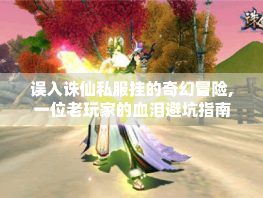 误入诛仙私服挂的奇幻冒险,一位老玩家的血泪避坑指南 误入诛仙私服挂的奇幻冒险,一位老玩家的血泪避坑指南