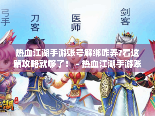 热血江湖手游账号解绑咋弄?看这篇攻略就够了！ - 热血江湖手游账号解绑