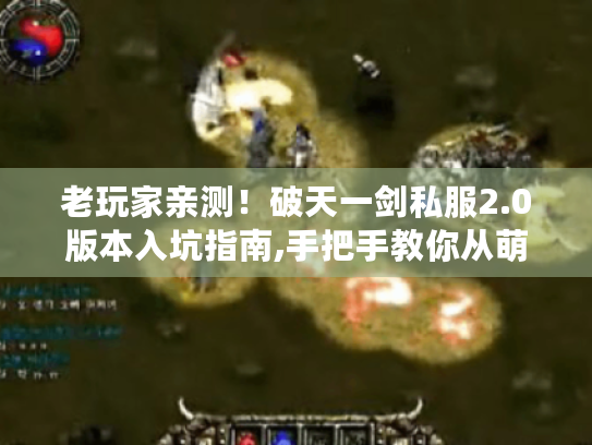 老玩家亲测！破天一剑私服2.0版本入坑指南,手把手教你从萌新变大佬
