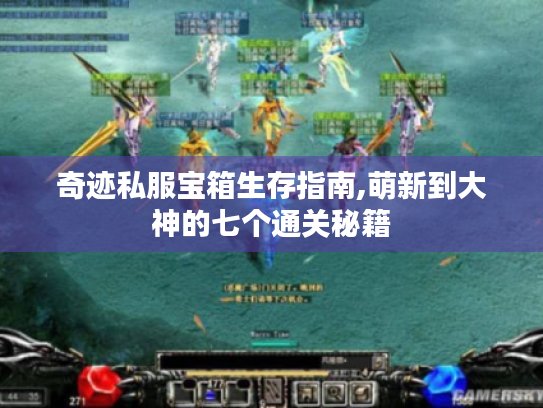 奇迹私服宝箱生存指南,萌新到大神的七个通关秘籍 奇迹私服宝箱生存指南,萌新到大神的七个通关秘籍