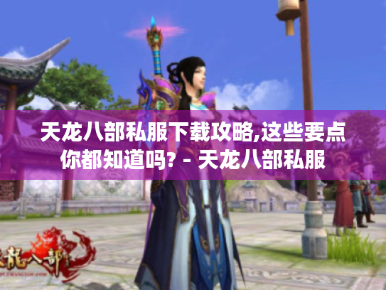 天龙八部私服下载攻略,这些要点你都知道吗? - 天龙八部私服