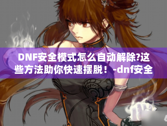 DNF安全模式怎么自动解除?这些方法助你快速摆脱！-dnf安全模式怎么自动解除