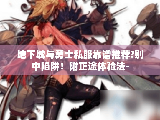 地下城与勇士私服靠谱推荐?别中陷阱!附正途体验法- 地下城与勇士私服靠谱推荐?别中陷阱!附正途体验法-