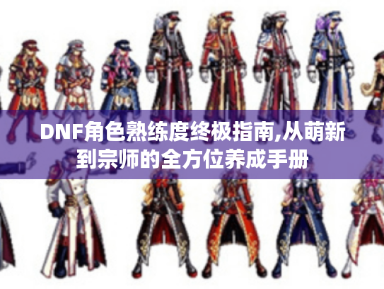 DNF角色熟练度终极指南,从萌新到宗师的全方位养成手册