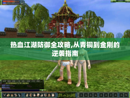 热血江湖防御全攻略,从青铜到金刚的逆袭指南