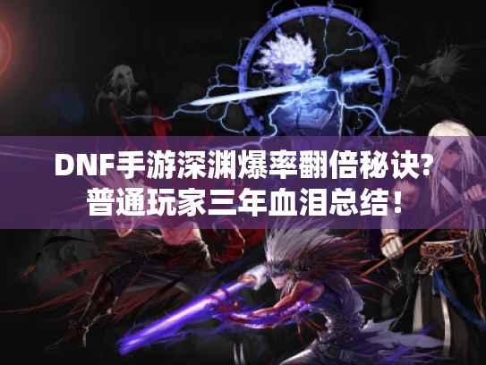 DNF手游深渊爆率翻倍秘诀?普通玩家三年血泪总结！