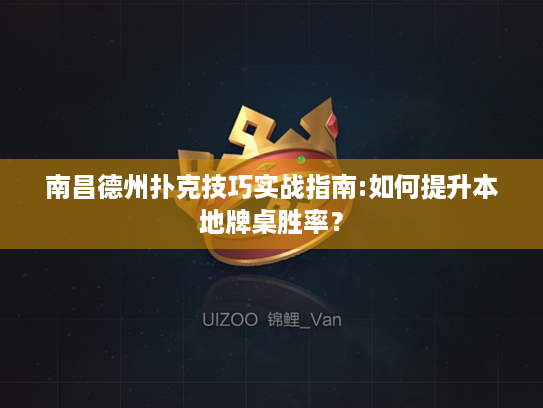 南昌德州扑克技巧实战指南:如何提升本地牌桌胜率？