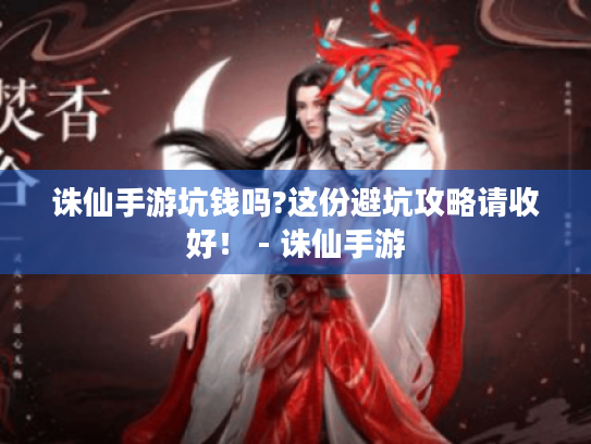 诛仙手游坑钱吗?这份避坑攻略请收好！ - 诛仙手游