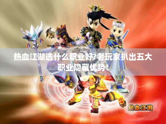热血江湖选什么职业好?老玩家扒出五大职业隐藏优势！