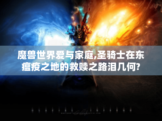 魔兽世界爱与家庭,圣骑士在东瘟疫之地的救赎之路泪几何? 魔兽世界爱与家庭,圣骑士在东瘟疫之地的救赎之路泪几何?