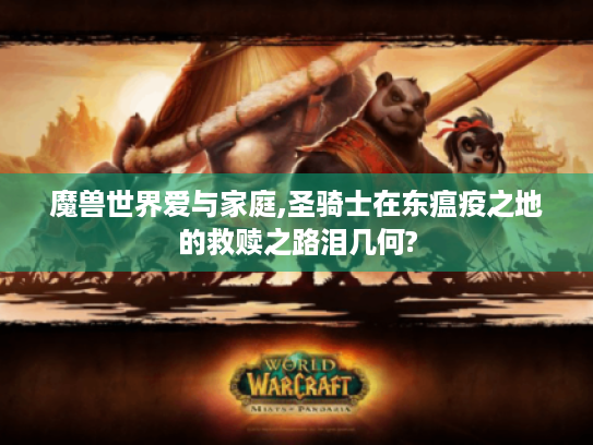 魔兽世界爱与家庭,圣骑士在东瘟疫之地的救赎之路泪几何? 魔兽世界爱与家庭,圣骑士在东瘟疫之地的救赎之路泪几何?