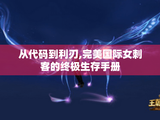 从代码到利刃,完美国际女刺客的终极生存手册