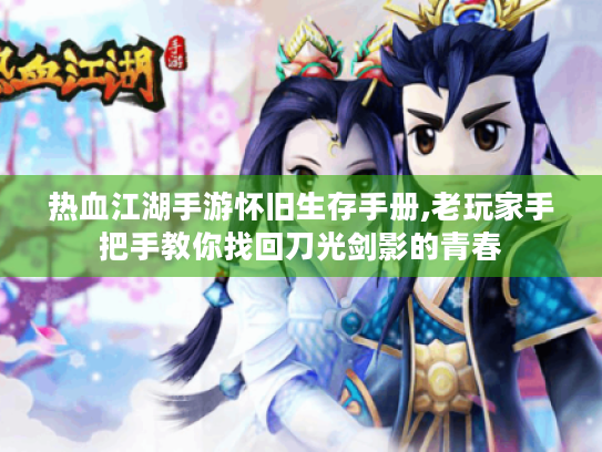 热血江湖手游怀旧生存手册,老玩家手把手教你找回刀光剑影的青春