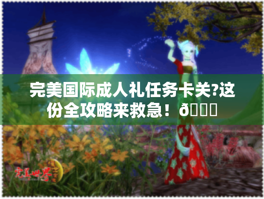 完美国际成人礼任务卡关?这份全攻略来救急!🌟 完美国际成人礼任务卡关?这份全攻略来救急!🌟