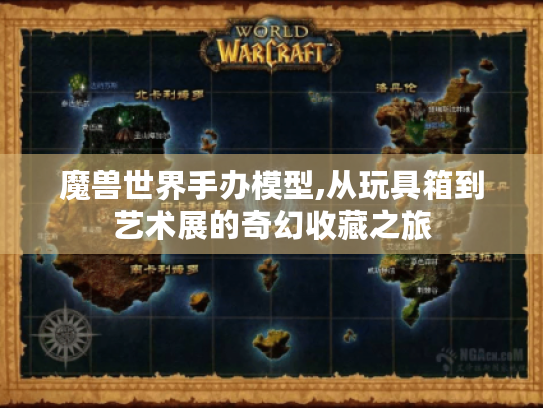 魔兽世界手办模型,从玩具箱到艺术展的奇幻收藏之旅