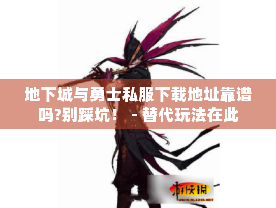 地下城与勇士私服下载地址靠谱吗?别踩坑！ - 替代玩法在此