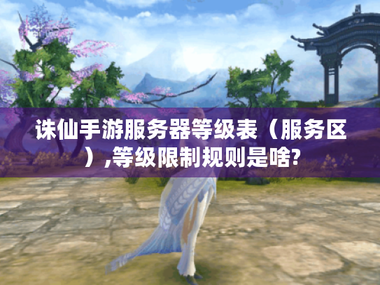 诛仙手游服务器等级表(服务区),等级限制规则是啥? 诛仙手游服务器等级表(服务区),等级限制规则是啥?