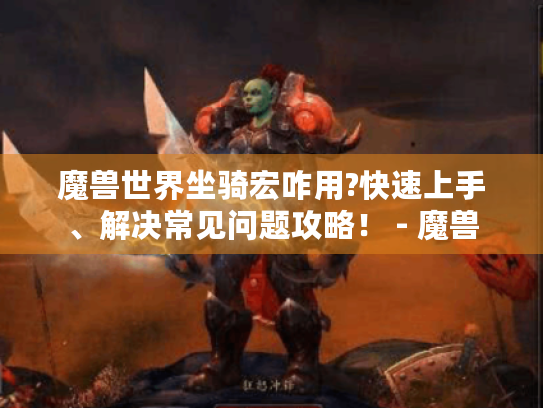 魔兽世界坐骑宏咋用?快速上手、解决常见问题攻略！ - 魔兽