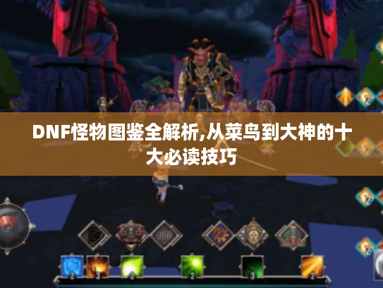 DNF怪物图鉴全解析,从菜鸟到大神的十大必读技巧