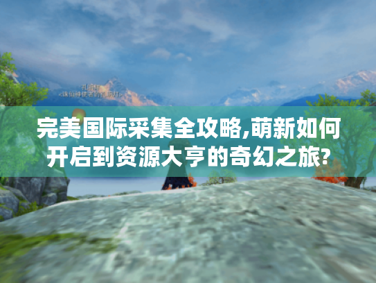 完美国际采集全攻略,萌新如何开启到资源大亨的奇幻之旅?