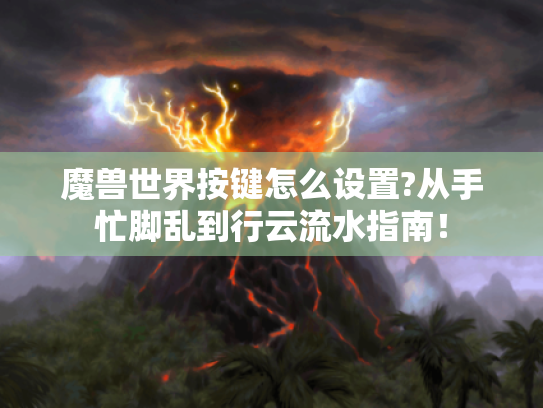 魔兽世界按键怎么设置?从手忙脚乱到行云流水指南！