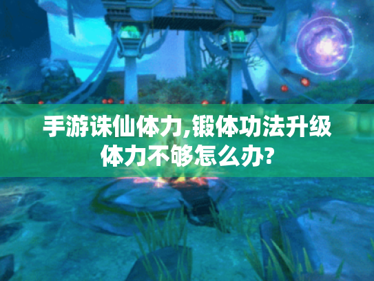 手游诛仙体力,锻体功法升级体力不够怎么办?