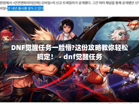 DNF觉醒任务一脸懵?这份攻略教你轻松搞定！ - dnf觉醒任务