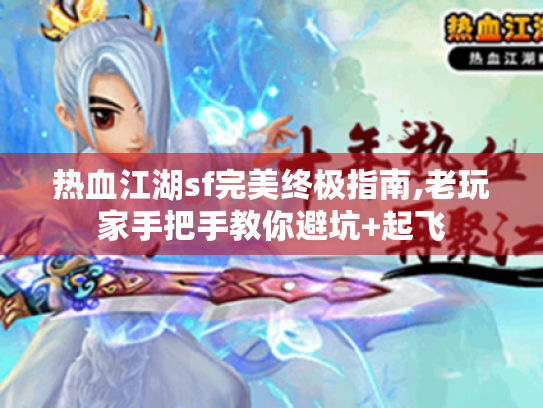 热血江湖sf完美终极指南,老玩家手把手教你避坑+起飞