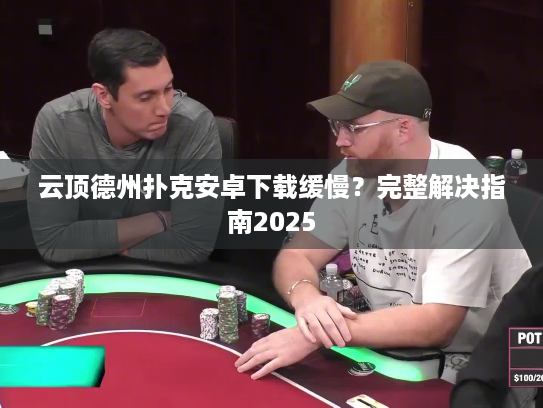 云顶德州扑克安卓下载缓慢？完整解决指南2025